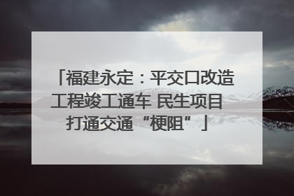 福建永定：平交口改造工程竣工通车 民生项目打通交通“梗阻”
