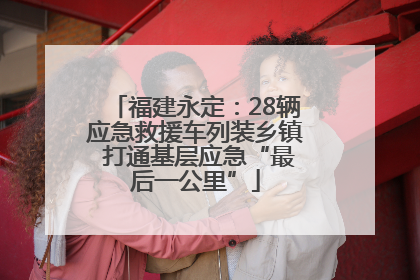 福建永定：28辆应急救援车列装乡镇 打通基层应急“最后一公里”