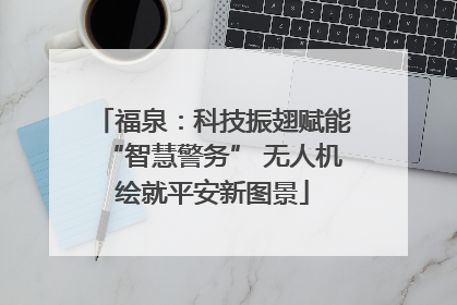 福泉：科技振翅赋能“智慧警务” 无人机绘就平安新图景
