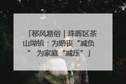移风易俗｜珠晖区茶山坳镇：为婚丧“减负” 为家庭“减压”