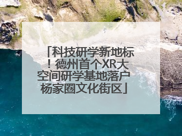 科技研学新地标！德州首个XR大空间研学基地落户杨家圈文化街区