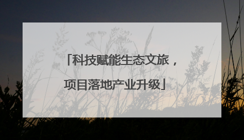 科技赋能生态文旅，项目落地产业升级