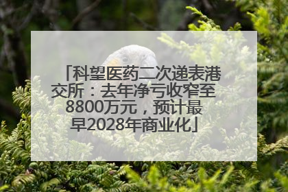 科望医药二次递表港交所：去年净亏收窄至8800万元，预计最早2028年商业化