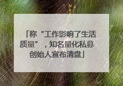 称“工作影响了生活质量”，知名量化私募创始人宣布清盘