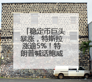 稳定币巨头暴涨，特斯拉涨逾5%！特朗普喊话鲍威尔：降息！白宫官员：特朗普无与马斯克交谈计划，他正考虑卖掉红色特斯拉