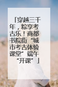 穿越三千年，粽享考古乐！商都书院街“城市考古体验课堂”端午“开课”