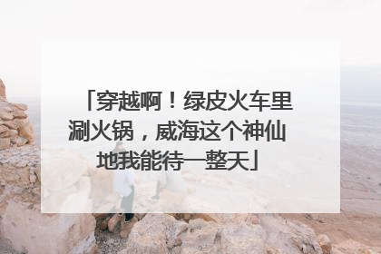穿越啊！绿皮火车里涮火锅，威海这个神仙地我能待一整天