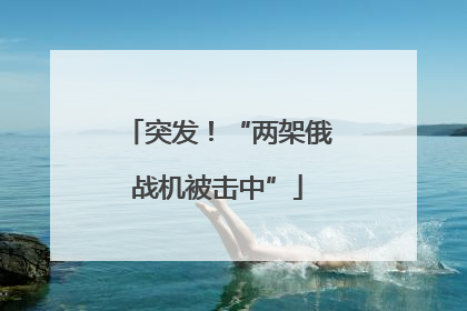 突发！“两架俄战机被击中”