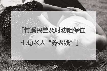 竹溪民警及时劝阻保住七旬老人“养老钱”