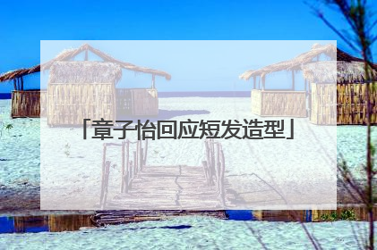 章子怡回应短发造型