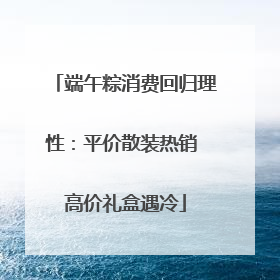 端午粽消费回归理性：平价散装热销 高价礼盒遇冷