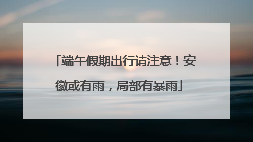 端午假期出行请注意！安徽或有雨，局部有暴雨