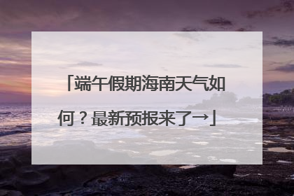端午假期海南天气如何？最新预报来了→