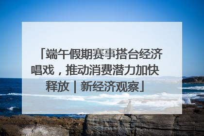 端午假期赛事搭台经济唱戏，推动消费潜力加快释放｜新经济观察