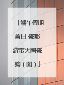 端午假期首日 瓷都游带火陶瓷购（图）