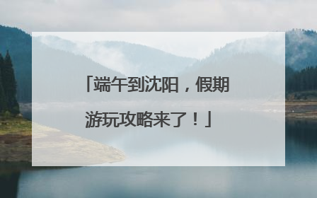 端午到沈阳，假期游玩攻略来了！