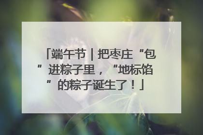 端午节｜把枣庄“包”进粽子里，“地标馅”的粽子诞生了！