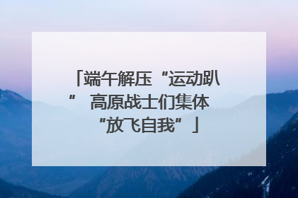 端午解压“运动趴” 高原战士们集体“放飞自我”