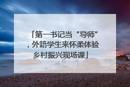 第一书记当“导师”，外籍学生来怀柔体验乡村振兴现场课