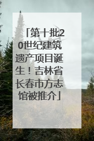 第十批20世纪建筑遗产项目诞生！吉林省长春市方志馆被推介