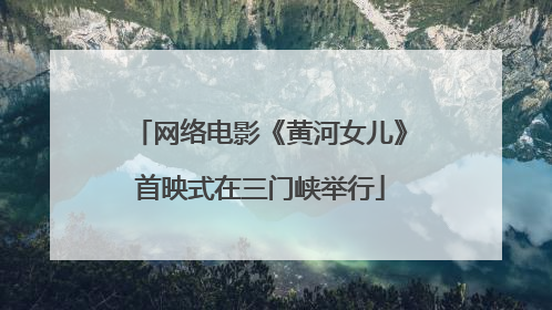 网络电影《黄河女儿》首映式在三门峡举行