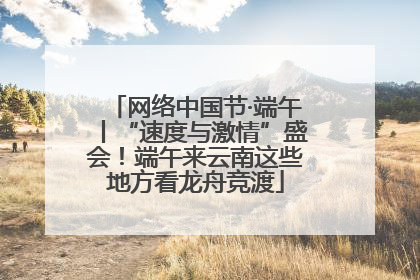 网络中国节·端午丨“速度与激情”盛会！端午来云南这些地方看龙舟竞渡