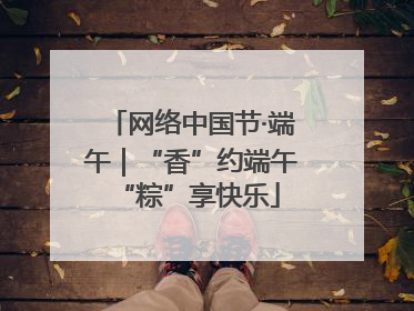 网络中国节·端午｜“香”约端午 “粽”享快乐