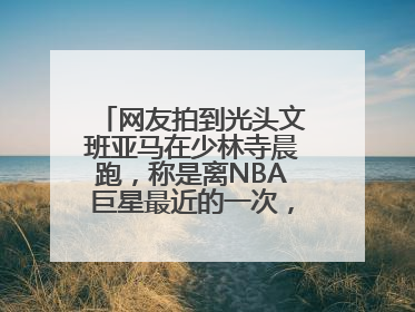 网友拍到光头文班亚马在少林寺晨跑，称是离NBA巨星最近的一次，景区回应