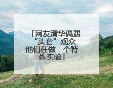 网友清华偶遇“头套”观众 他们在做一个特殊实验