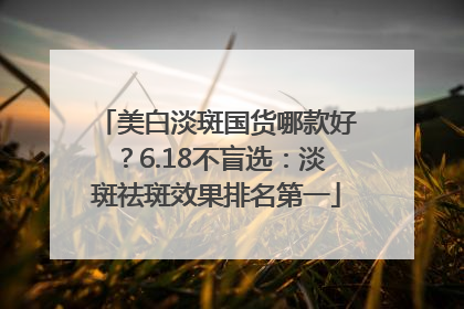 美白淡斑国货哪款好？6.18不盲选：淡斑祛斑效果排名第一