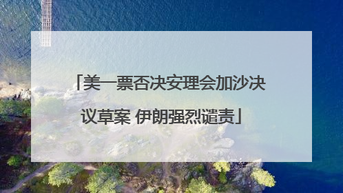 美一票否决安理会加沙决议草案 伊朗强烈谴责