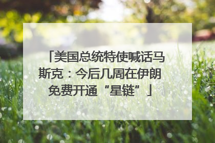 美国总统特使喊话马斯克：今后几周在伊朗免费开通“星链”