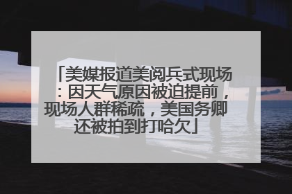 美媒报道美阅兵式现场：因天气原因被迫提前，现场人群稀疏，美国务卿还被拍到打哈欠