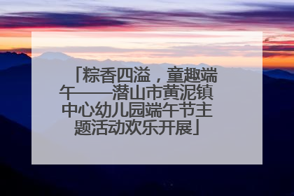 粽香四溢，童趣端午——潜山市黄泥镇中心幼儿园端午节主题活动欢乐开展