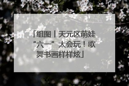 组图丨天元区萌娃“六一”太会玩！歌舞书画样样炫