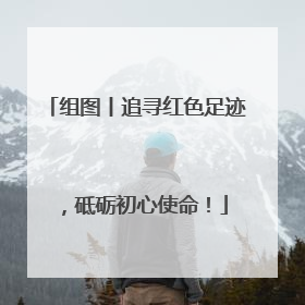 组图丨追寻红色足迹，砥砺初心使命！
