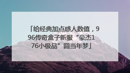 给经典加点感人数值，996传奇盒子新服“豪杰176小极品”圆当年梦