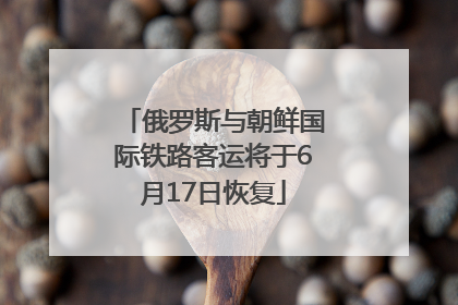 俄罗斯与朝鲜国际铁路客运将于6月17日恢复