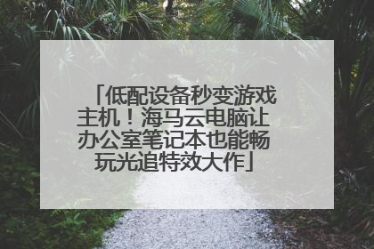低配设备秒变游戏主机！海马云电脑让办公室笔记本也能畅玩光追特效大作