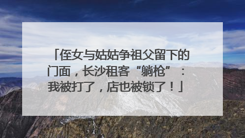侄女与姑姑争祖父留下的门面，长沙租客“躺枪”：我被打了，店也被锁了！