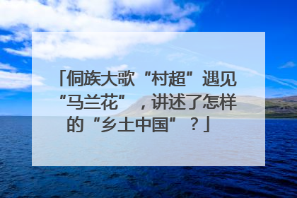 侗族大歌“村超”遇见“马兰花”，讲述了怎样的“乡土中国”？
