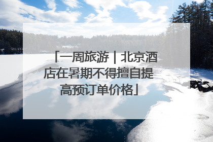 一周旅游｜北京酒店在暑期不得擅自提高预订单价格