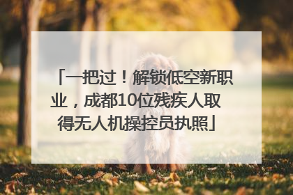 一把过！解锁低空新职业，成都10位残疾人取得无人机操控员执照