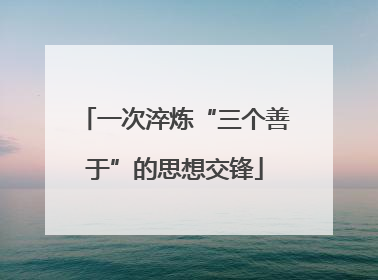 一次淬炼“三个善于”的思想交锋