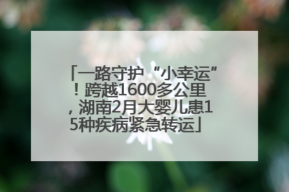 一路守护“小幸运”！跨越1600多公里，湖南2月大婴儿患15种疾病紧急转运