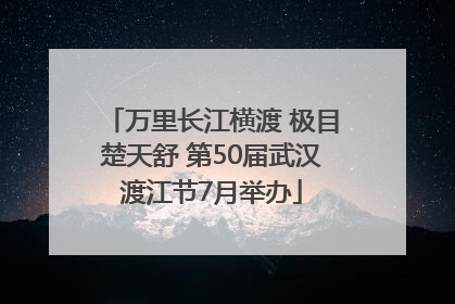 万里长江横渡 极目楚天舒 第50届武汉渡江节7月举办