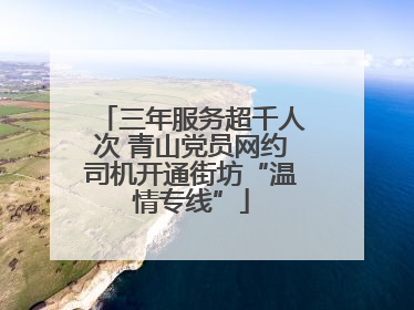 三年服务超千人次 青山党员网约司机开通街坊“温情专线”