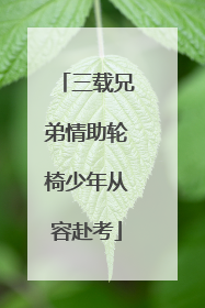三载兄弟情助轮椅少年从容赴考