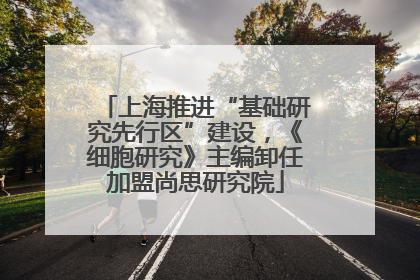 上海推进“基础研究先行区”建设，《细胞研究》主编卸任加盟尚思研究院