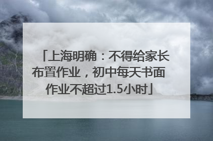 上海明确：不得给家长布置作业，初中每天书面作业不超过1.5小时
